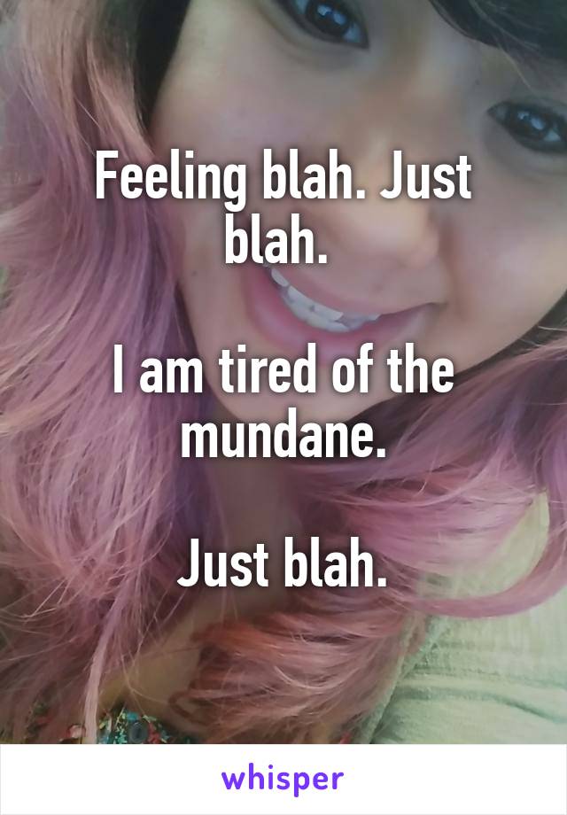 Feeling blah. Just blah. 

I am tired of the mundane.

Just blah.
