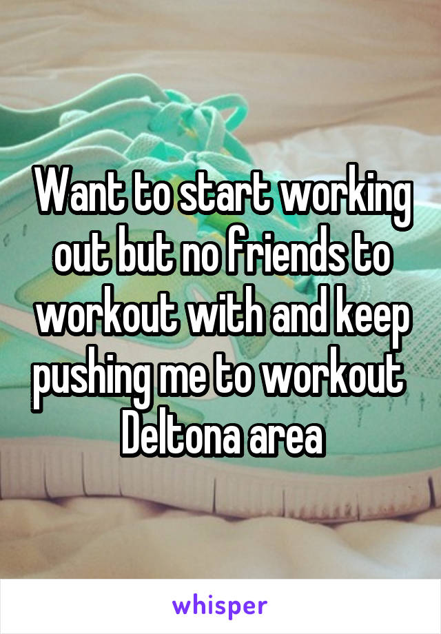 Want to start working out but no friends to workout with and keep pushing me to workout 
Deltona area