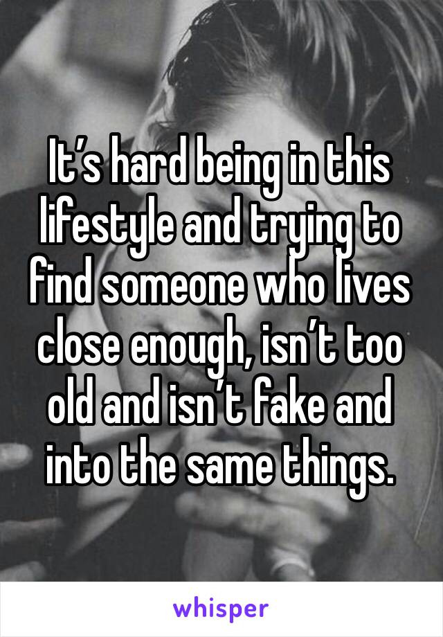 It’s hard being in this lifestyle and trying to find someone who lives close enough, isn’t too old and isn’t fake and into the same things. 