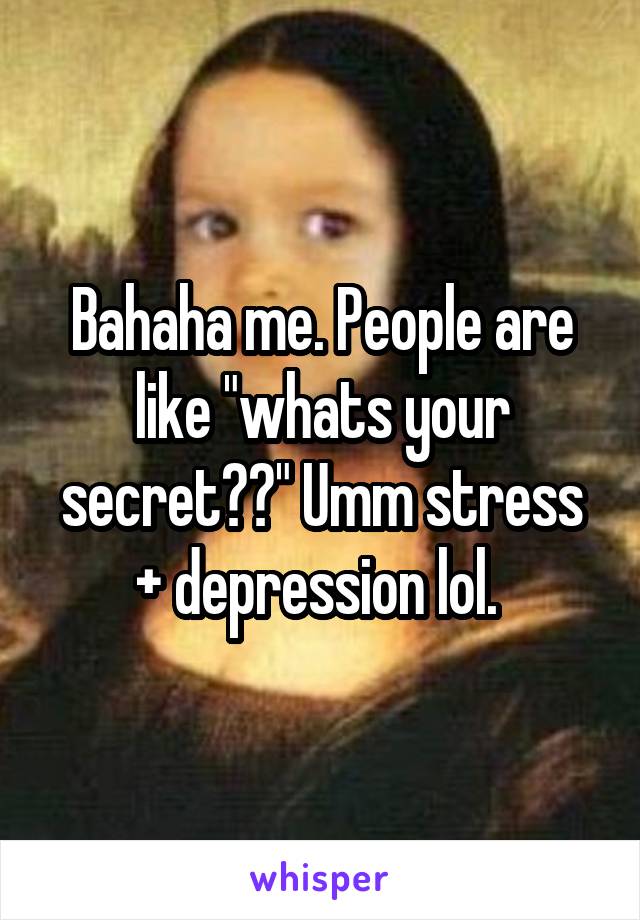 Bahaha me. People are like "whats your secret??" Umm stress + depression lol. 
