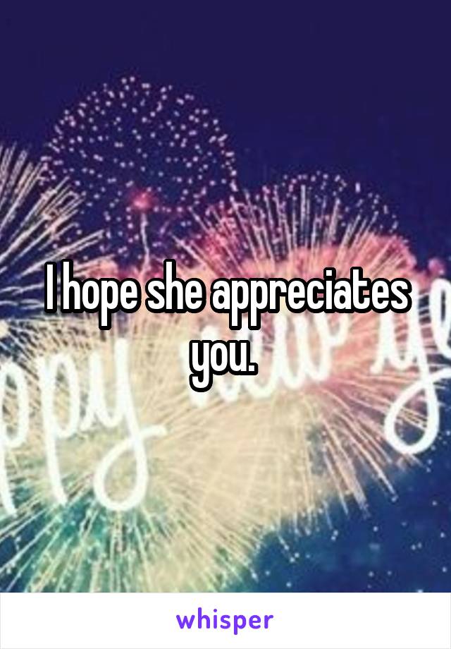 I hope she appreciates you. 