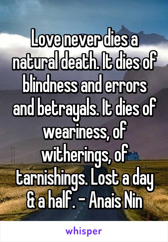 Love never dies a natural death. It dies of blindness and errors and betrayals. It dies of weariness, of witherings, of tarnishings. Lost a day & a half. - Anais Nin