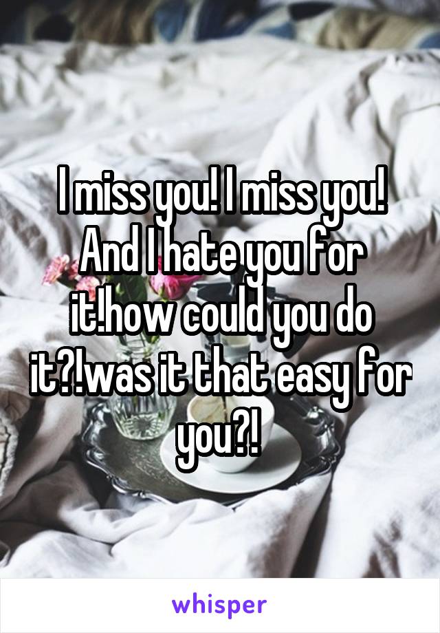 I miss you! I miss you! And I hate you for it!how could you do it?!was it that easy for you?! 