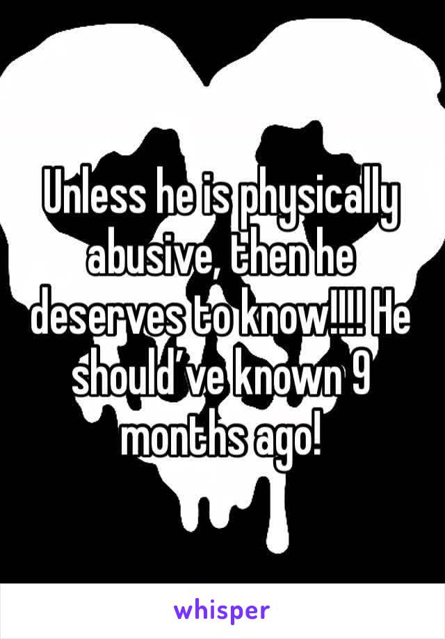 Unless he is physically abusive, then he deserves to know!!!! He should’ve known 9 months ago!