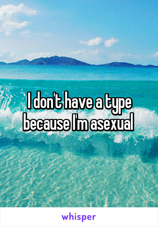 I don't have a type because I'm asexual 
