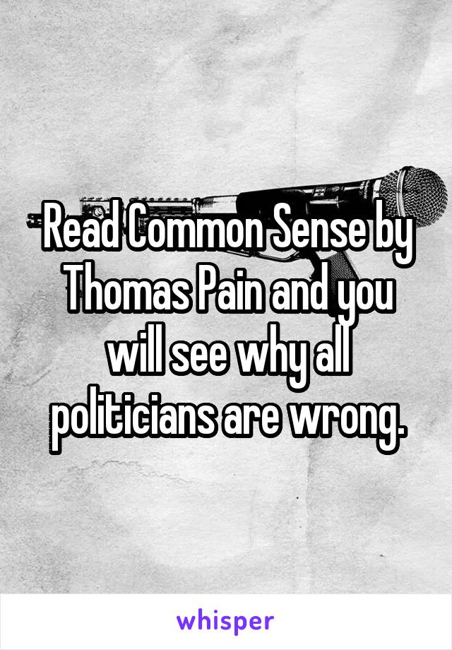 Read Common Sense by Thomas Pain and you will see why all politicians are wrong.