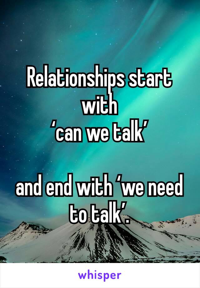 Relationships start with
 ‘can we talk’ 

and end with ‘we need to talk’.