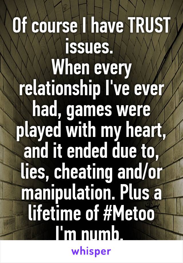 Of course I have TRUST issues. 
When every relationship I've ever had, games were played with my heart, and it ended due to, lies, cheating and/or manipulation. Plus a lifetime of #Metoo
I'm numb. 