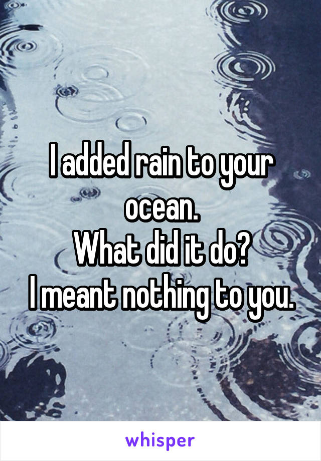 I added rain to your ocean.
What did it do?
I meant nothing to you.