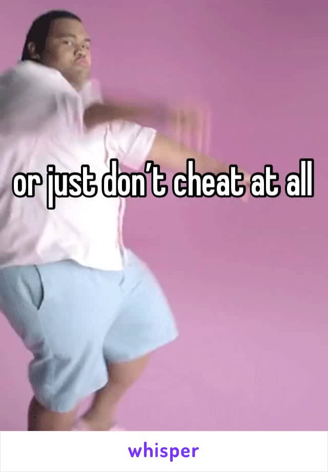 or just don’t cheat at all