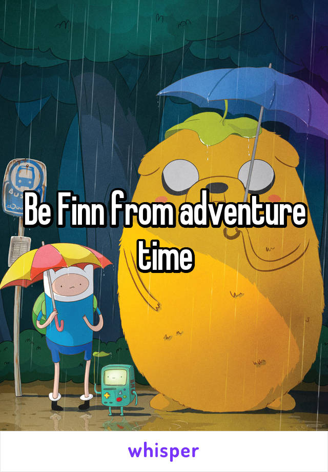 Be Finn from adventure time