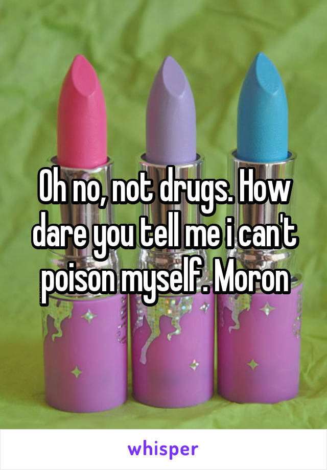 Oh no, not drugs. How dare you tell me i can't poison myself. Moron