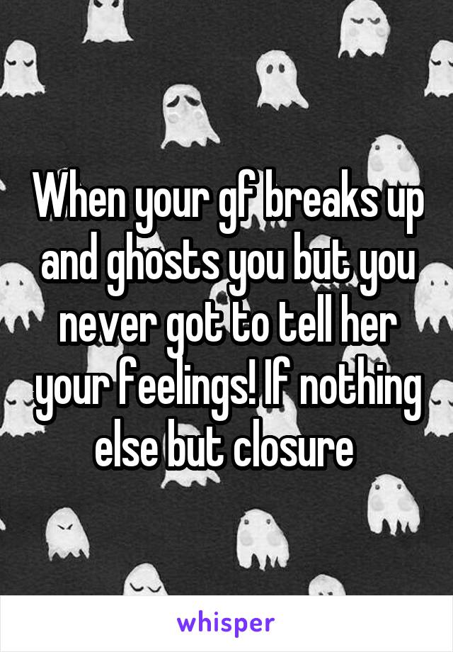 When your gf breaks up and ghosts you but you never got to tell her your feelings! If nothing else but closure 