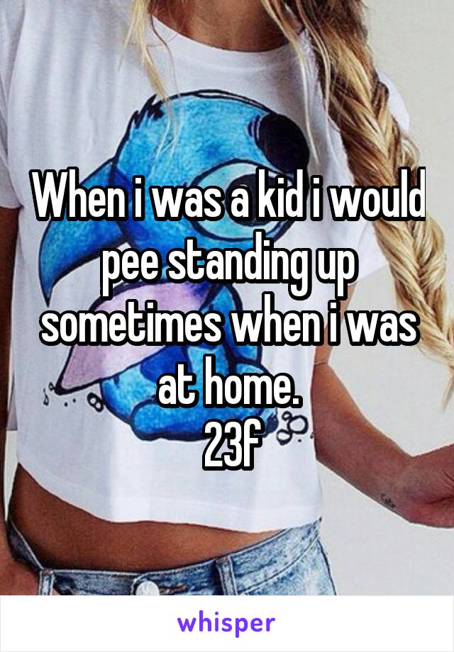 When i was a kid i would pee standing up sometimes when i was at home.
 23f