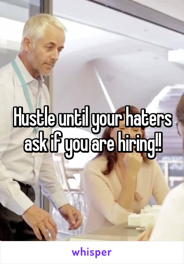 Hustle until your haters ask if you are hiring!!