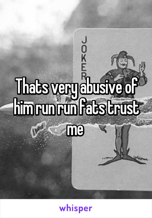 Thats very abusive of him run run fats trust me 