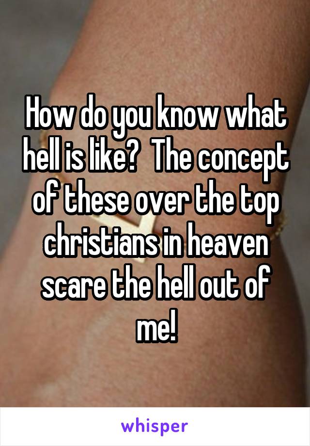 How do you know what hell is like?  The concept of these over the top christians in heaven scare the hell out of me!