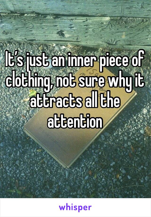 It’s just an inner piece of clothing, not sure why it attracts all the attention 