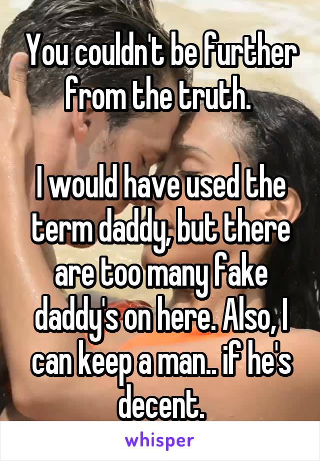 You couldn't be further from the truth. 

I would have used the term daddy, but there are too many fake daddy's on here. Also, I can keep a man.. if he's decent.