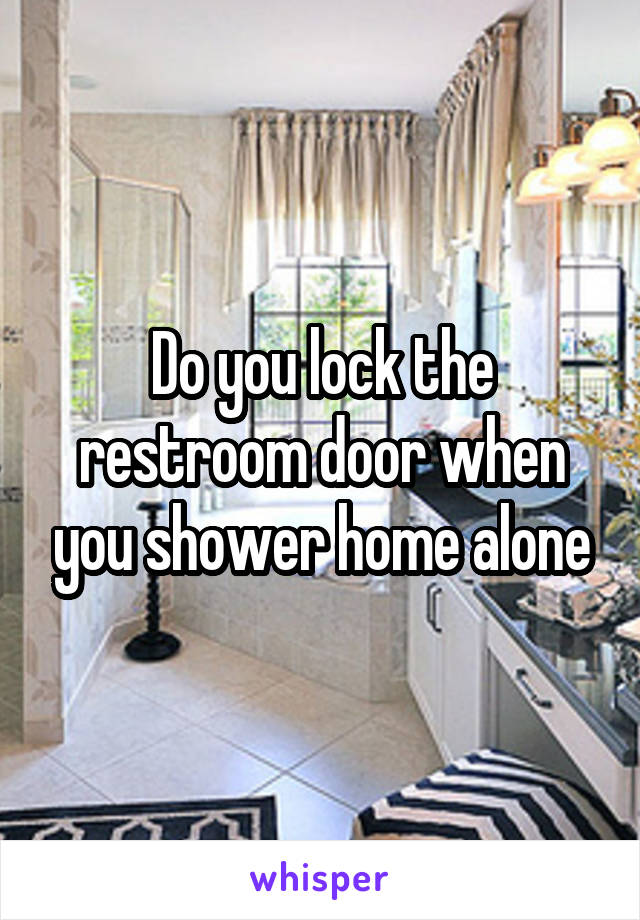 Do you lock the restroom door when you shower home alone