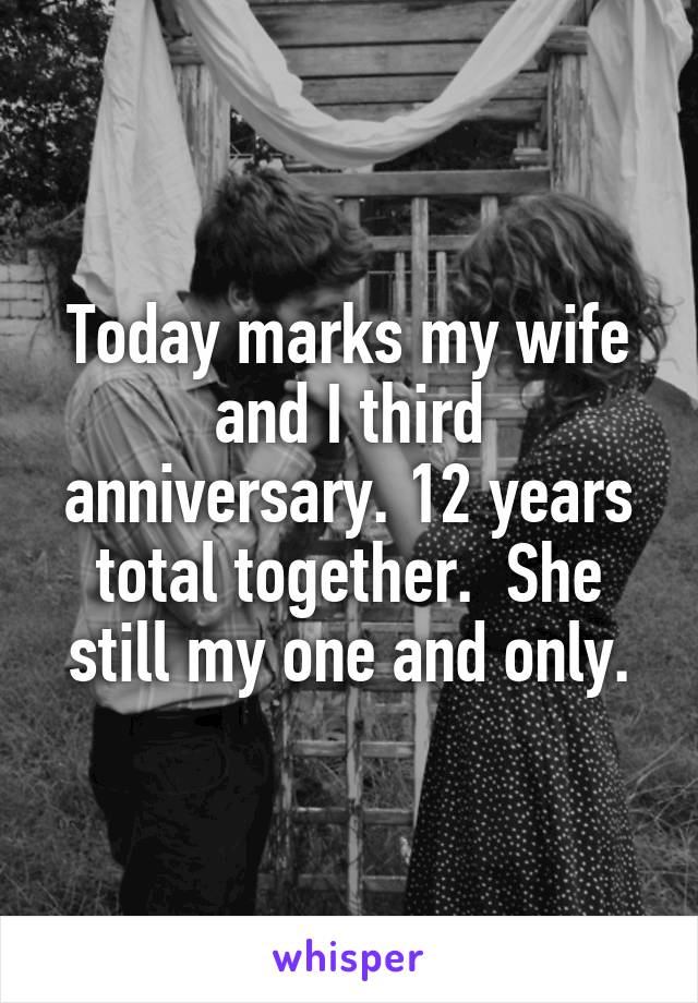 Today marks my wife and I third anniversary. 12 years total together.  She still my one and only.