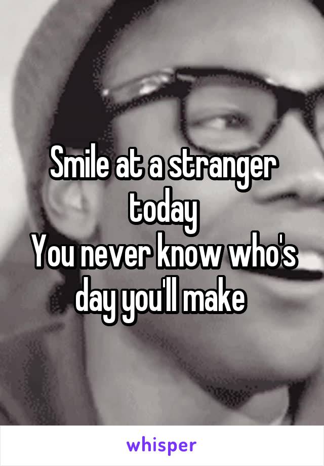 Smile at a stranger today
You never know who's day you'll make 