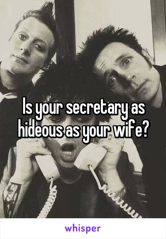 Is your secretary as hideous as your wife?