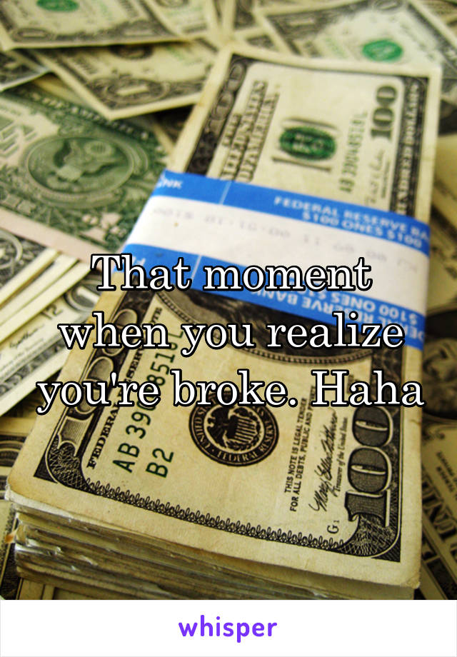 That moment when you realize you're broke. Haha