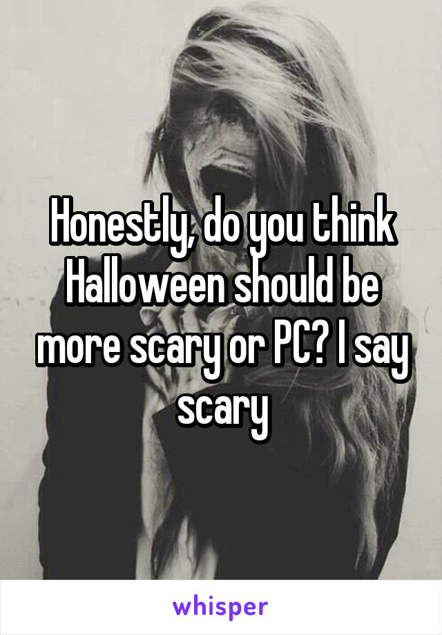 Honestly, do you think Halloween should be more scary or PC? I say scary