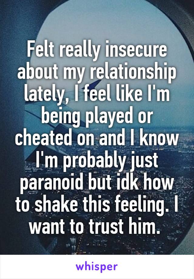 Felt really insecure about my relationship lately, I feel like I'm being played or cheated on and I know I'm probably just paranoid but idk how to shake this feeling. I want to trust him. 