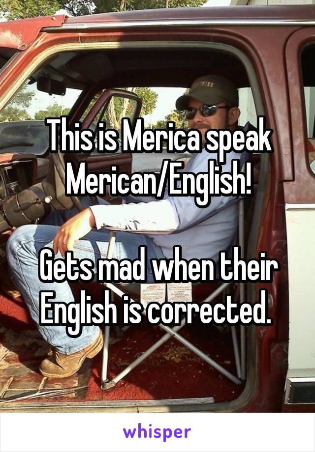 This is Merica speak Merican/English!

Gets mad when their English is corrected. 