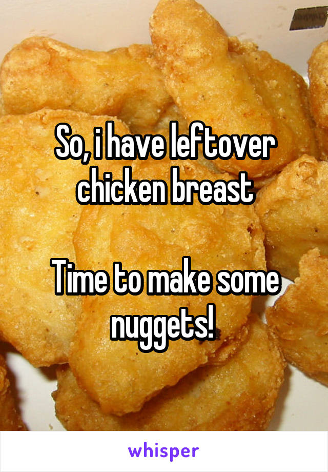 So, i have leftover chicken breast

Time to make some nuggets! 