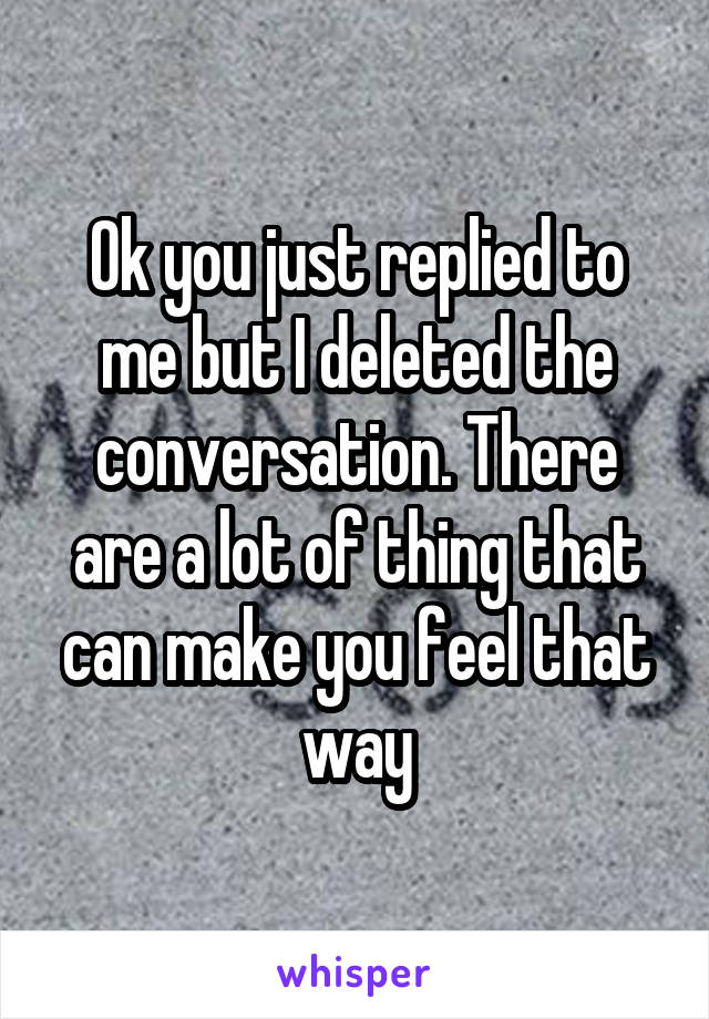 Ok you just replied to me but I deleted the conversation. There are a lot of thing that can make you feel that way