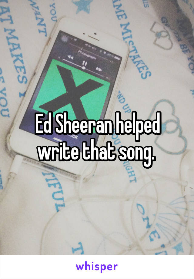 Ed Sheeran helped write that song. 