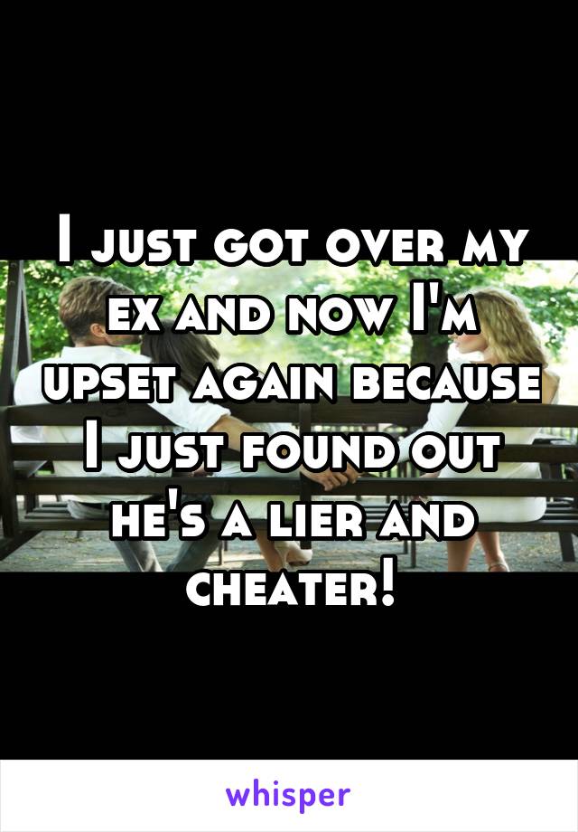 I just got over my ex and now I'm upset again because I just found out he's a lier and cheater!