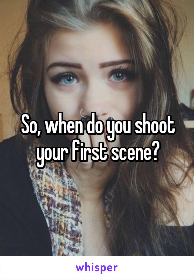 So, when do you shoot your first scene?