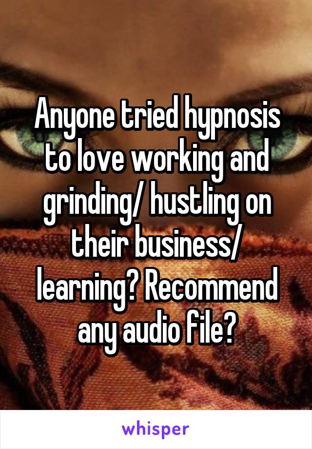 Anyone tried hypnosis to love working and grinding/ hustling on their business/ learning? Recommend any audio file?