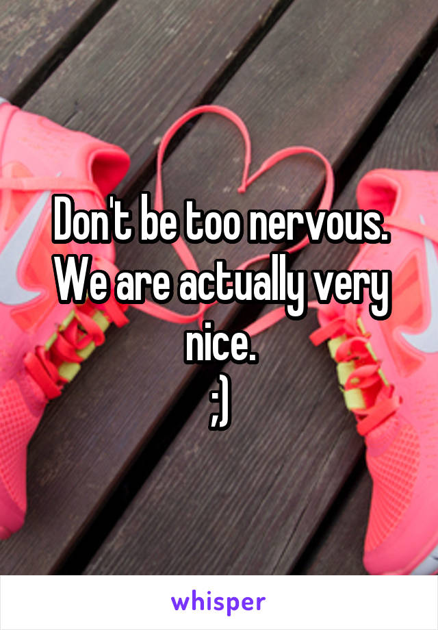 Don't be too nervous.
We are actually very nice.
;)