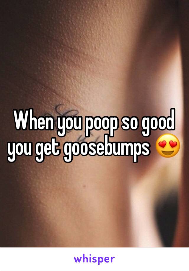When you poop so good you get goosebumps 😍