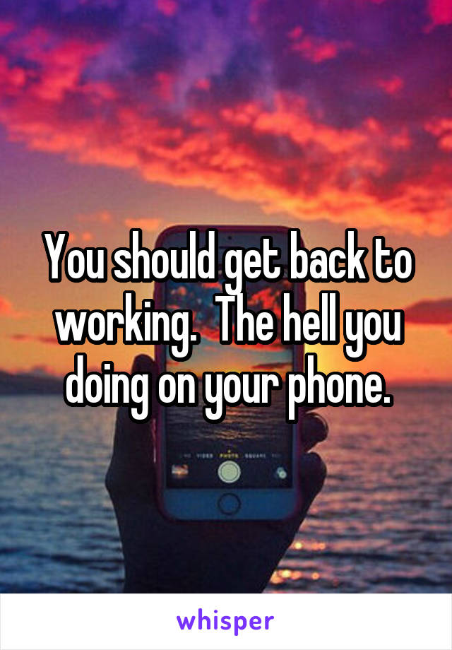 You should get back to working.  The hell you doing on your phone.
