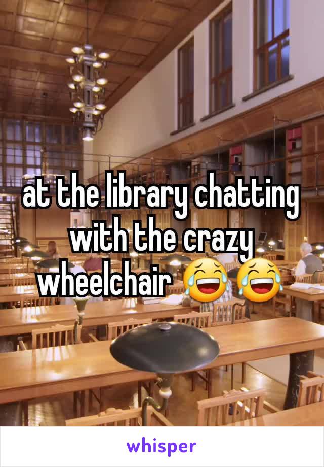 at the library chatting with the crazy wheelchair 😂😂