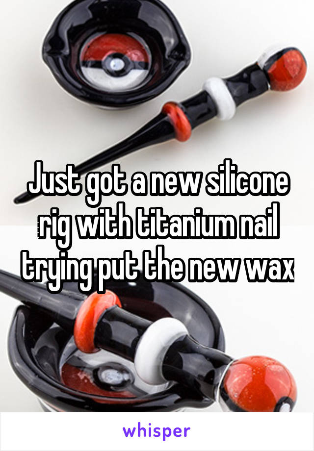Just got a new silicone rig with titanium nail trying put the new wax