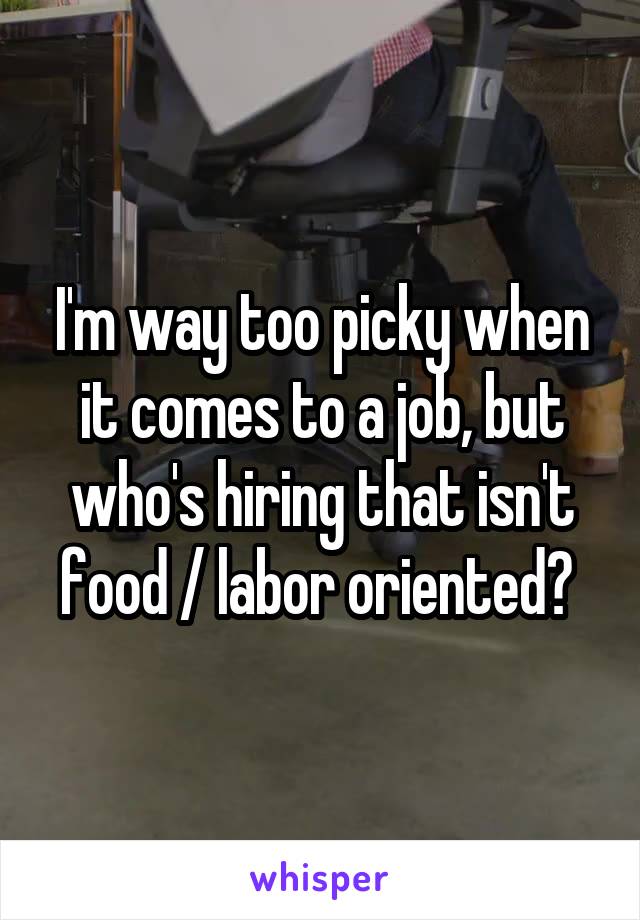 I'm way too picky when it comes to a job, but who's hiring that isn't food / labor oriented? 