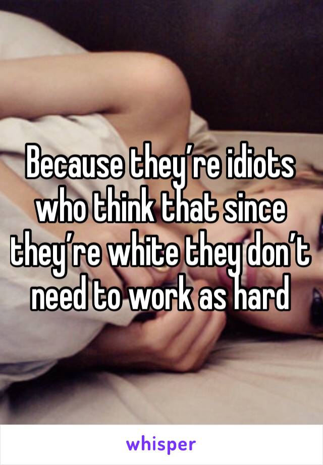 Because they’re idiots who think that since they’re white they don’t need to work as hard 