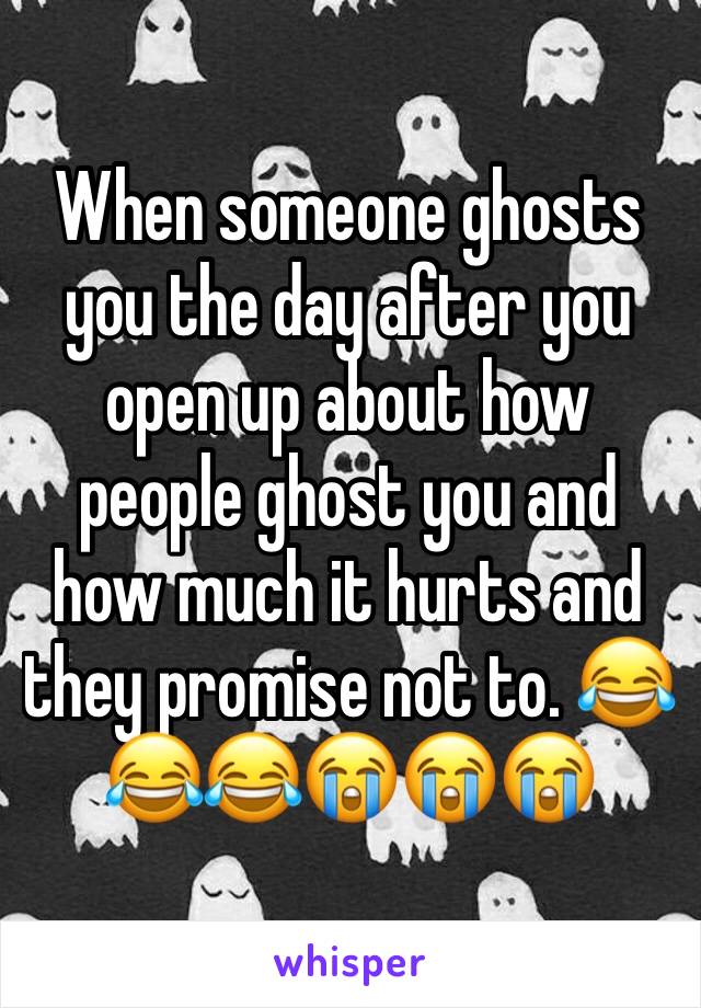 When someone ghosts you the day after you open up about how people ghost you and how much it hurts and they promise not to. 😂😂😂😭😭😭
