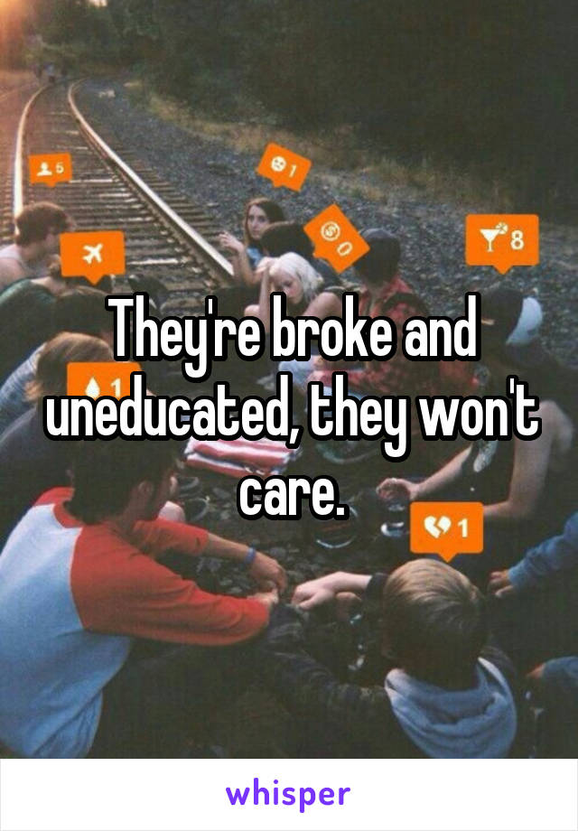 They're broke and uneducated, they won't care.