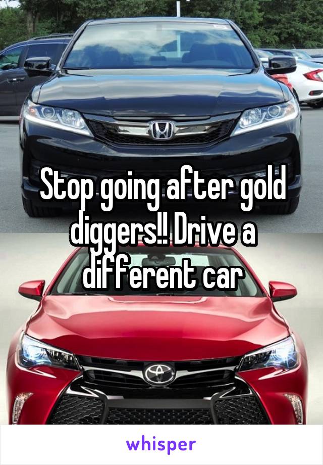 Stop going after gold diggers!! Drive a different car