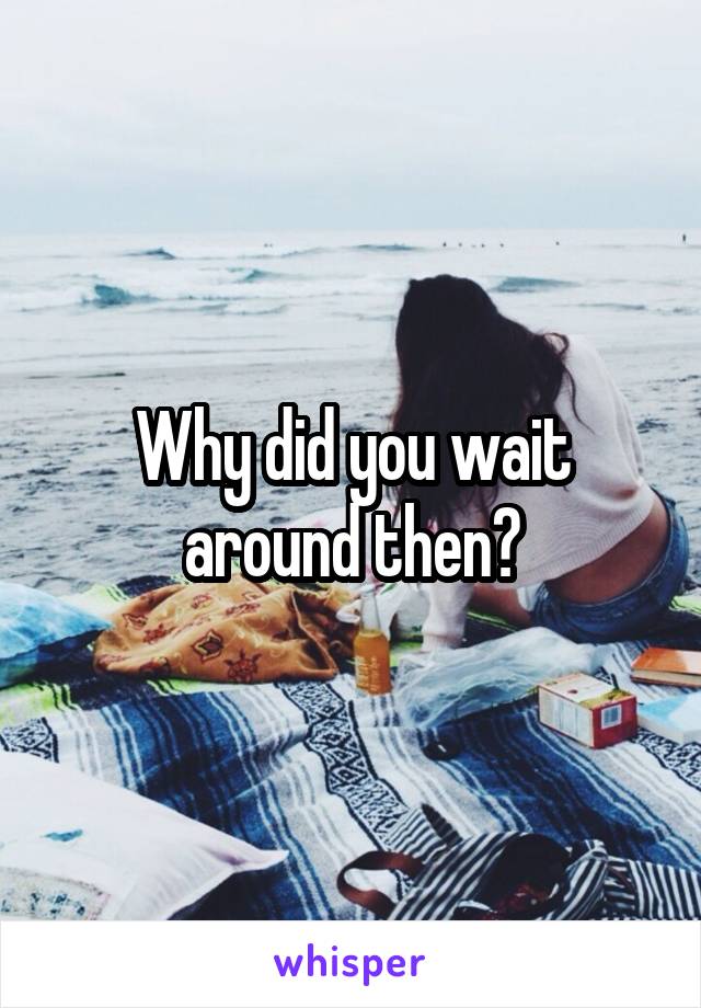 Why did you wait around then?