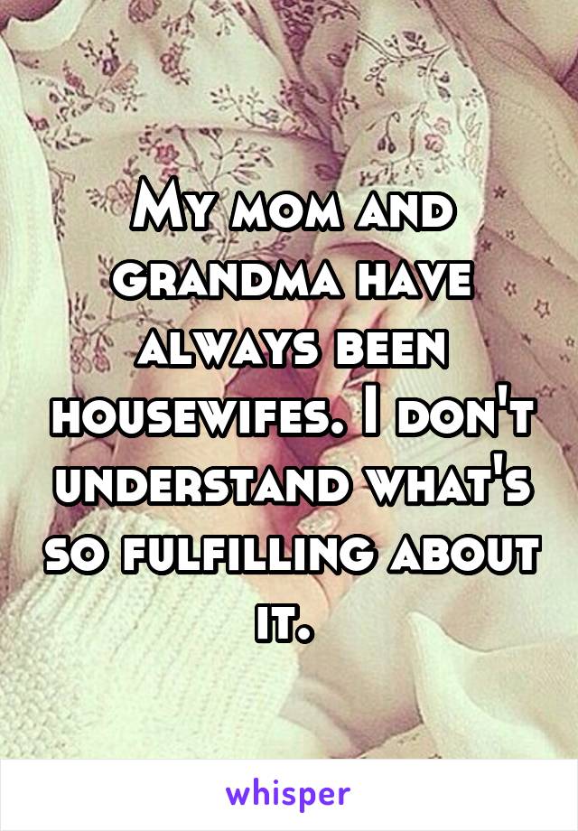 My mom and grandma have always been housewifes. I don't understand what's so fulfilling about it. 