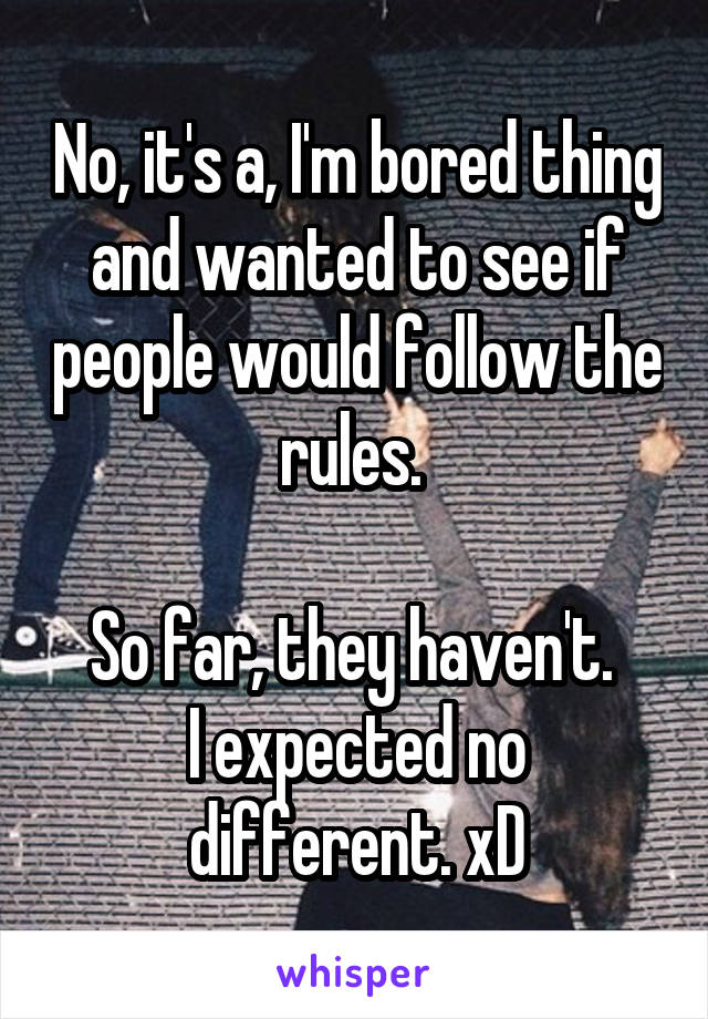 No, it's a, I'm bored thing and wanted to see if people would follow the rules. 

So far, they haven't. 
I expected no different. xD